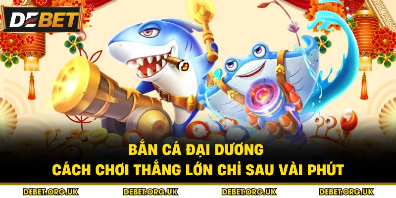 Bắn Cá Đại Dương - Cách Chơi Thắng Lớn Chỉ Sau Vài Phút